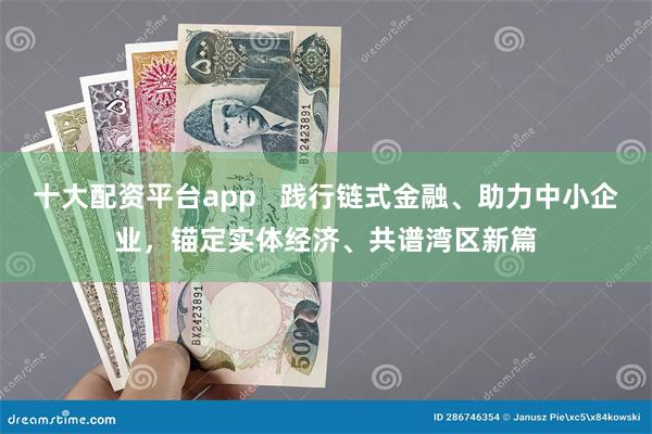 十大配资平台app   践行链式金融、助力中小企业，锚定实体经济、共谱湾区新篇