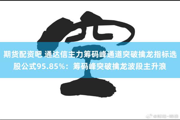 期货配资吧 通达信主力筹码峰通道突破擒龙指标选股公式95.85%：筹码峰突破擒龙波段主升浪