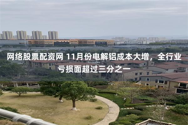 网络股票配资网 11月份电解铝成本大增，全行业亏损面超过三分之一