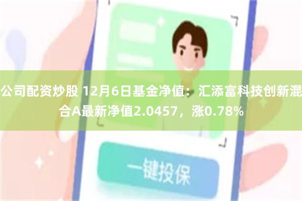 公司配资炒股 12月6日基金净值：汇添富科技创新混合A最新净值2.0457，涨0.78%