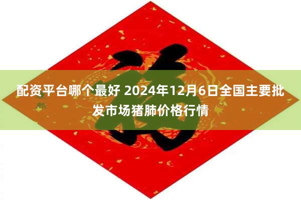 配资平台哪个最好 2024年12月6日全国主要批发市场猪肺价格行情