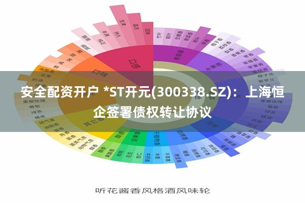 安全配资开户 *ST开元(300338.SZ)：上海恒企签署债权转让协议