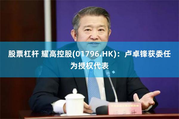 股票杠杆 耀高控股(01796.HK)：卢卓锋获委任为授权代表