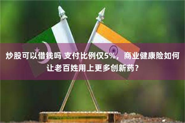 炒股可以借钱吗 支付比例仅5%，商业健康险如何让老百姓用上更多创新药？