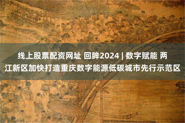 线上股票配资网址 回眸2024 | 数字赋能 两江新区加快打造重庆数字能源低碳城市先行示范区