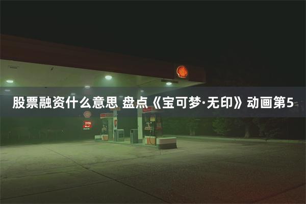 股票融资什么意思 盘点《宝可梦·无印》动画第5