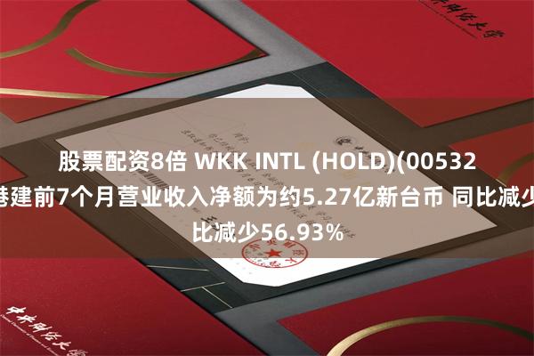 股票配资8倍 WKK INTL (HOLD)(00532)：台湾港建前7个月营业收入净额为约5.27亿新台币 同比减少56.93%