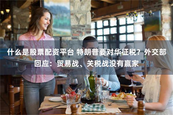 什么是股票配资平台 特朗普要对华征税？外交部回应：贸易战、关税战没有赢家