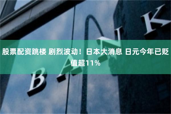 股票配资跳楼 剧烈波动！日本大消息 日元今年已贬值超11%