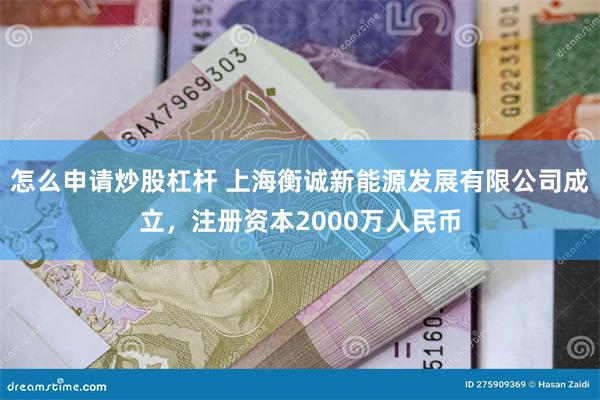 怎么申请炒股杠杆 上海衡诚新能源发展有限公司成立，注册资本2000万人民币