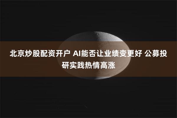 北京炒股配资开户 AI能否让业绩变更好 公募投研实践热情高涨