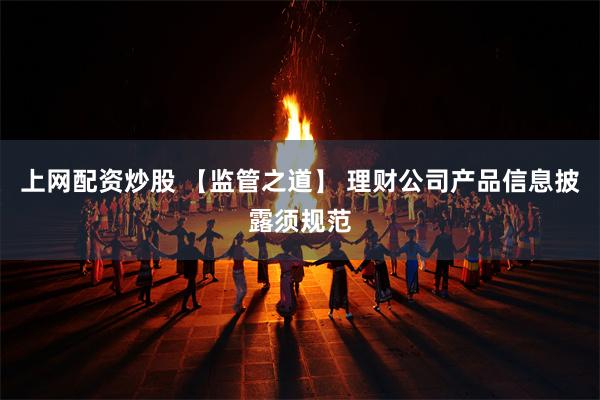 上网配资炒股 【监管之道】 理财公司产品信息披露须规范