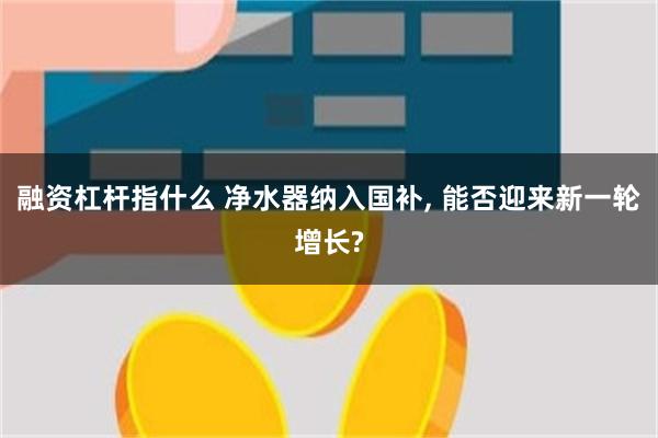 融资杠杆指什么 净水器纳入国补, 能否迎来新一轮增长?