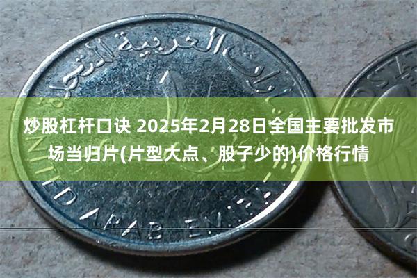 炒股杠杆口诀 2025年2月28日全国主要批发市场当归片(片型大点、股子少的)价格行情