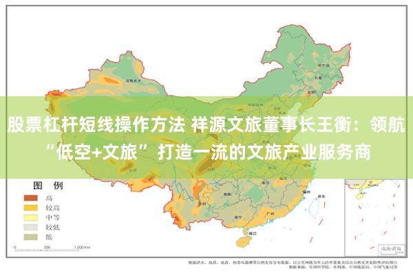 股票杠杆短线操作方法 祥源文旅董事长王衡：领航“低空+文旅” 打造一流的文旅产业服务商