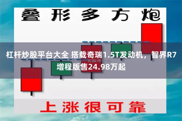 杠杆炒股平台大全 搭载奇瑞1.5T发动机，智界R7增程版售24.98万起