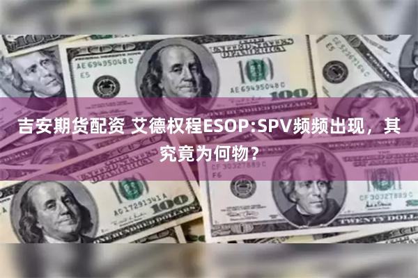 吉安期货配资 艾德权程ESOP:SPV频频出现，其究竟为何物？