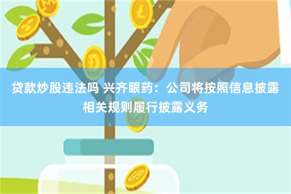 贷款炒股违法吗 兴齐眼药：公司将按照信息披露相关规则履行披露义务